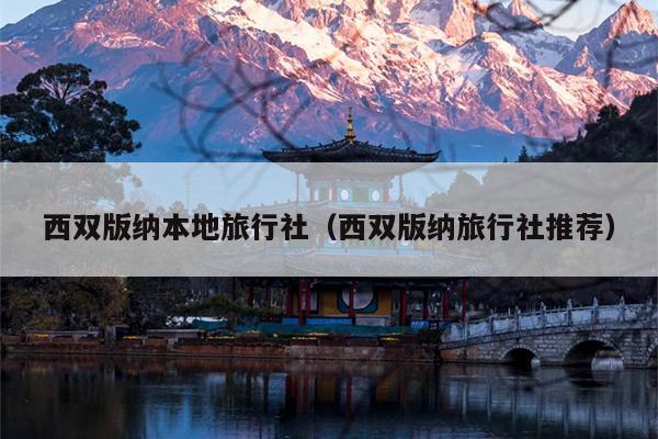 西双版纳本地旅行社（西双版纳旅行社推荐）