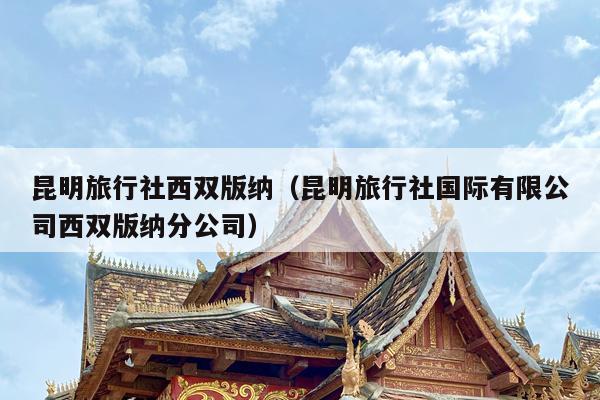 昆明旅行社西双版纳（昆明旅行社国际有限公司西双版纳分公司）