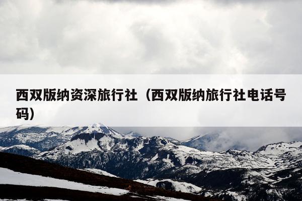 西双版纳资深旅行社（西双版纳旅行社电话号码）