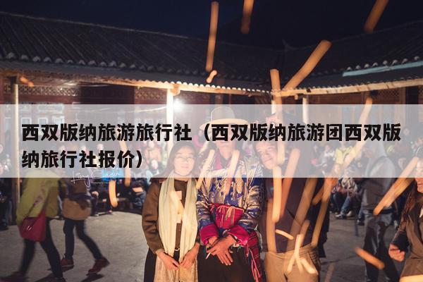 西双版纳旅游旅行社（西双版纳旅游团西双版纳旅行社报价）