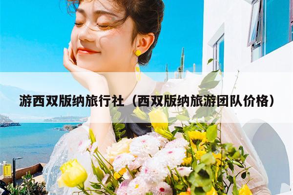 游西双版纳旅行社（西双版纳旅游团队价格）