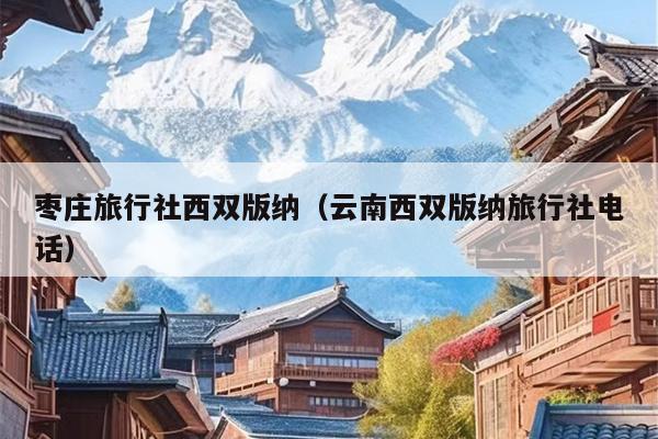 枣庄旅行社西双版纳（云南西双版纳旅行社电话）