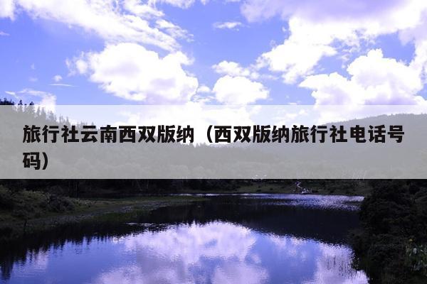 旅行社云南西双版纳（西双版纳旅行社电话号码）