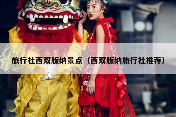 旅行社西双版纳景点（西双版纳旅行社推荐）