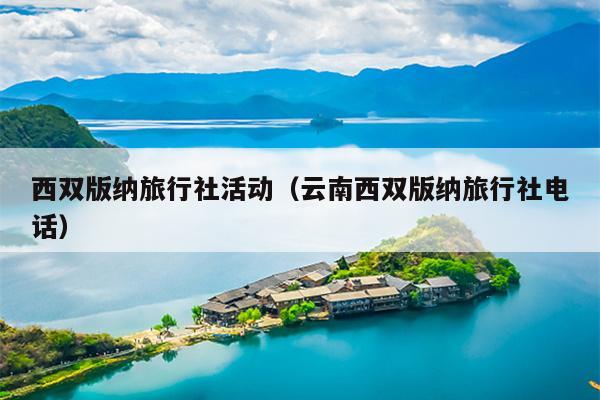 西双版纳旅行社活动（云南西双版纳旅行社电话）