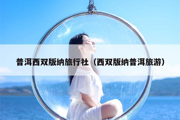 普洱西双版纳旅行社（西双版纳普洱旅游）