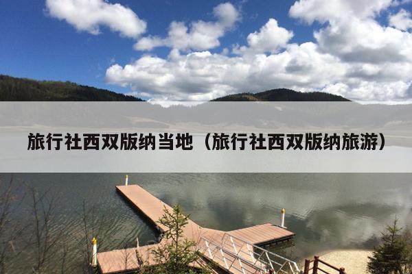 旅行社西双版纳当地（旅行社西双版纳旅游）