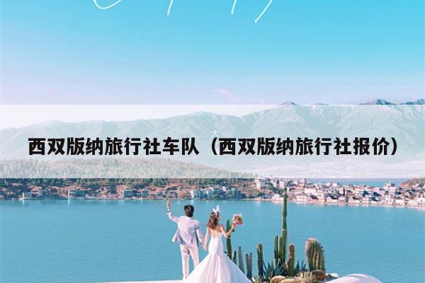 西双版纳旅行社车队（西双版纳旅行社报价）