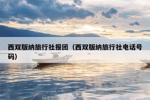 西双版纳旅行社报团（西双版纳旅行社电话号码）