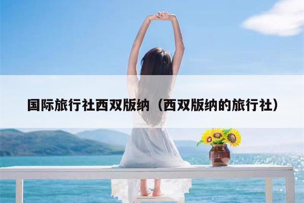 国际旅行社西双版纳（西双版纳的旅行社）