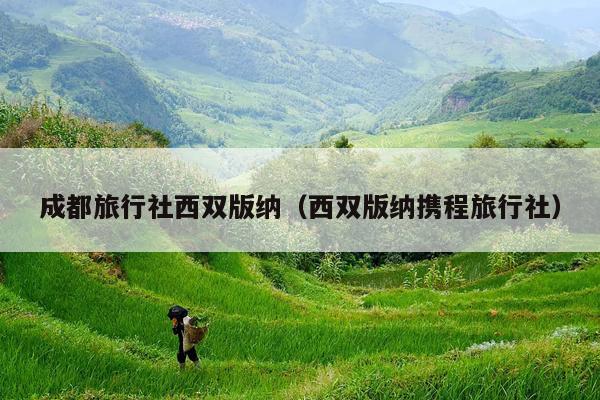 成都旅行社西双版纳（西双版纳携程旅行社）