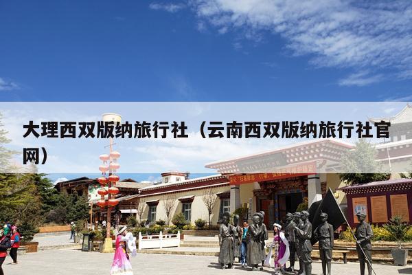 大理西双版纳旅行社（云南西双版纳旅行社官网）