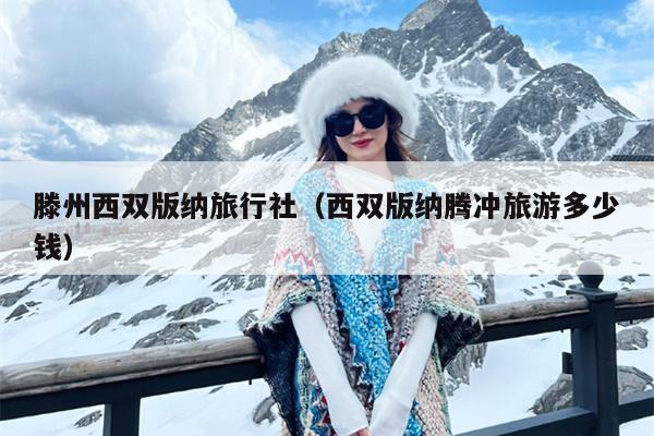 滕州西双版纳旅行社（西双版纳腾冲旅游多少钱）