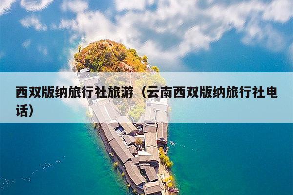 西双版纳旅行社旅游（云南西双版纳旅行社电话）
