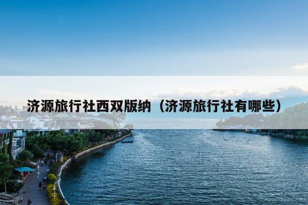 济源旅行社西双版纳（济源旅行社有哪些）