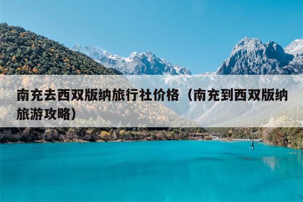 南充去西双版纳旅行社价格（南充到西双版纳旅游攻略）