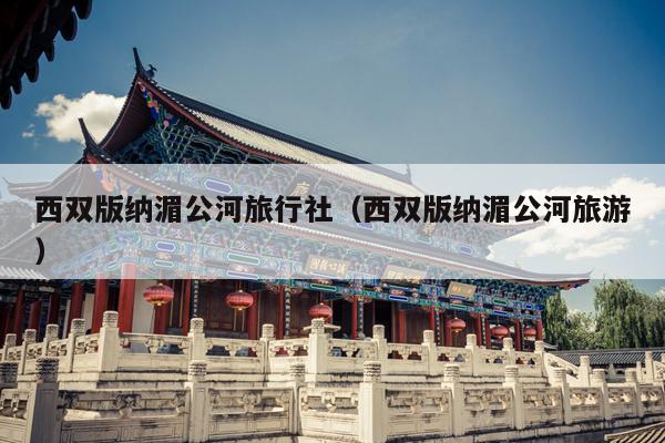 西双版纳湄公河旅行社（西双版纳湄公河旅游）
