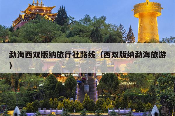勐海西双版纳旅行社路线（西双版纳勐海旅游）