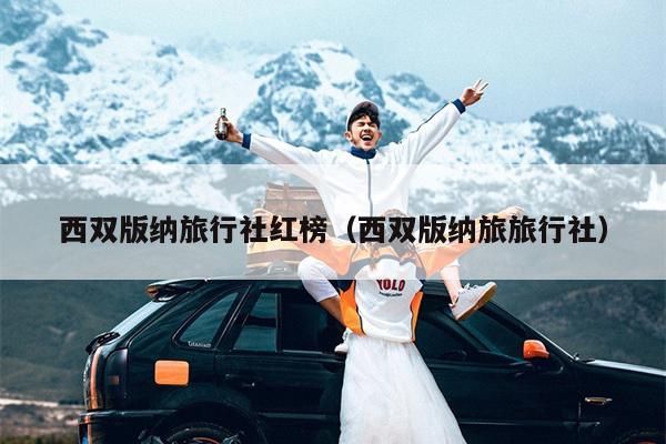 西双版纳旅行社红榜（西双版纳旅旅行社）