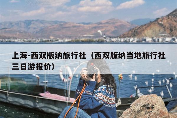 上海-西双版纳旅行社（西双版纳当地旅行社三日游报价）