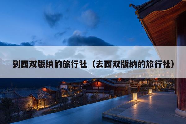 到西双版纳的旅行社（去西双版纳的旅行社）