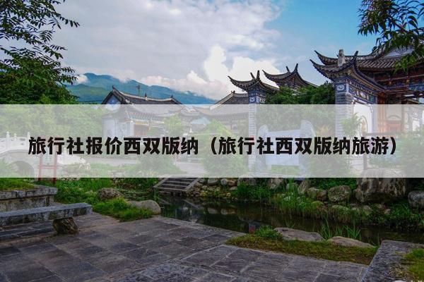旅行社报价西双版纳（旅行社西双版纳旅游）