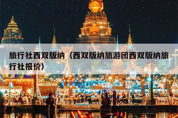 旅行社西双版纳（西双版纳旅游团西双版纳旅行社报价）