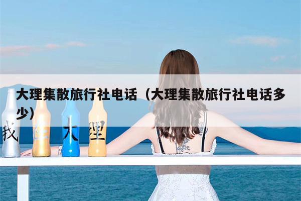 大理集散旅行社电话（大理集散旅行社电话多少）