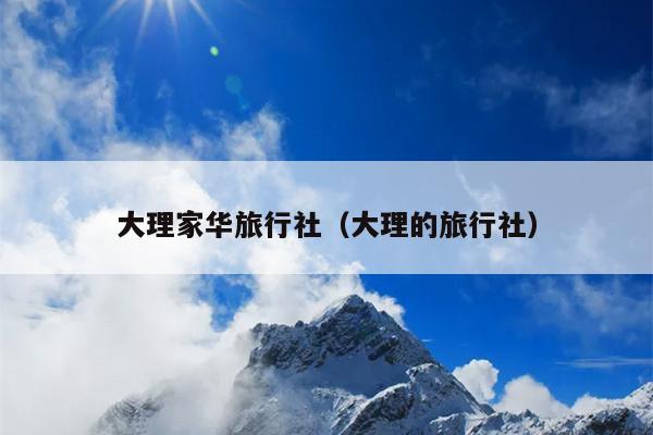 大理家华旅行社（大理的旅行社）