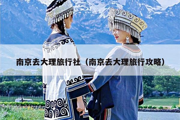 南京去大理旅行社（南京去大理旅行攻略）