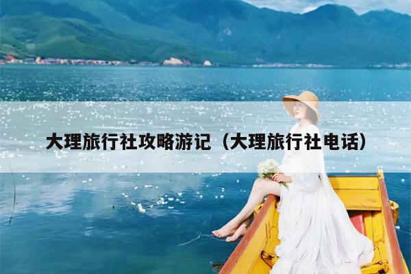 大理旅行社攻略游记（大理旅行社电话）