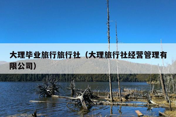 大理毕业旅行旅行社（大理旅行社经营管理有限公司）