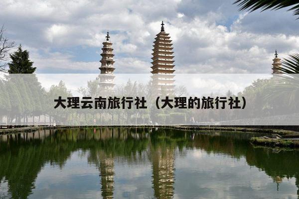 大理云南旅行社（大理的旅行社）