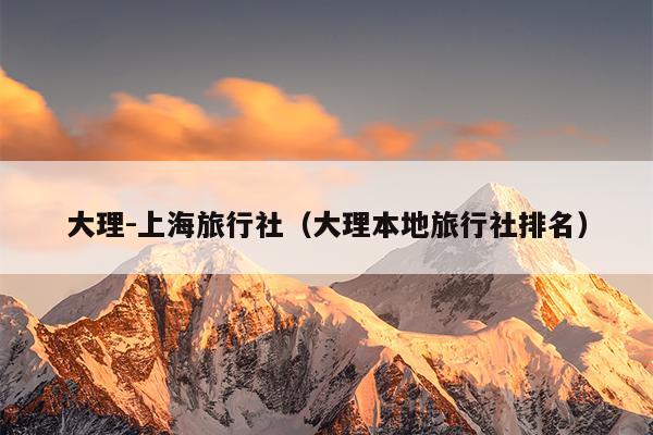 大理-上海旅行社（大理本地旅行社排名）