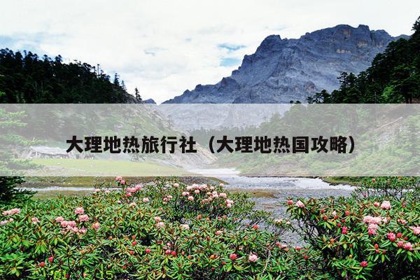 大理地热旅行社（大理地热国攻略）