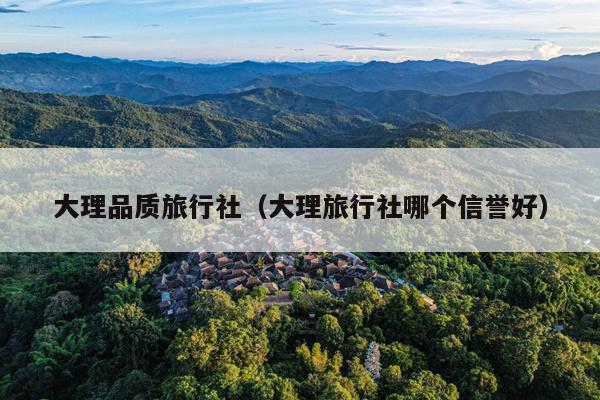 大理品质旅行社（大理旅行社哪个信誉好）
