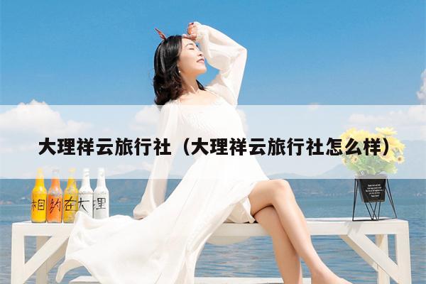 大理祥云旅行社（大理祥云旅行社怎么样）