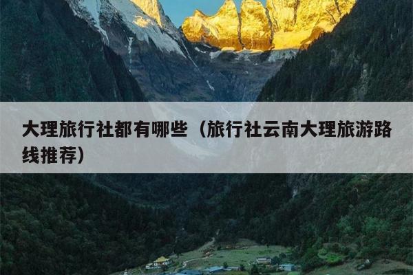 大理旅行社都有哪些（旅行社云南大理旅游路线推荐）