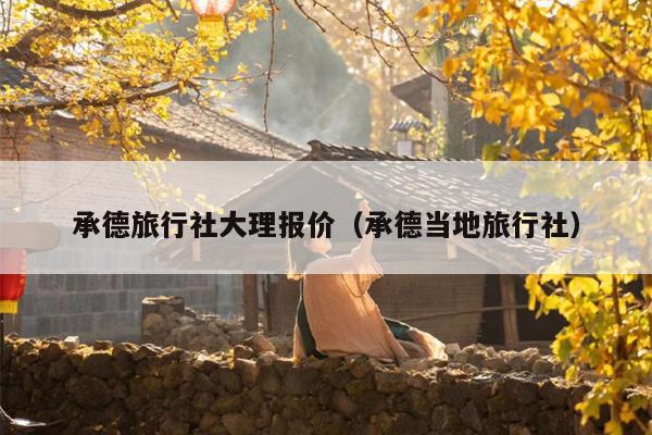 承德旅行社大理报价（承德当地旅行社）