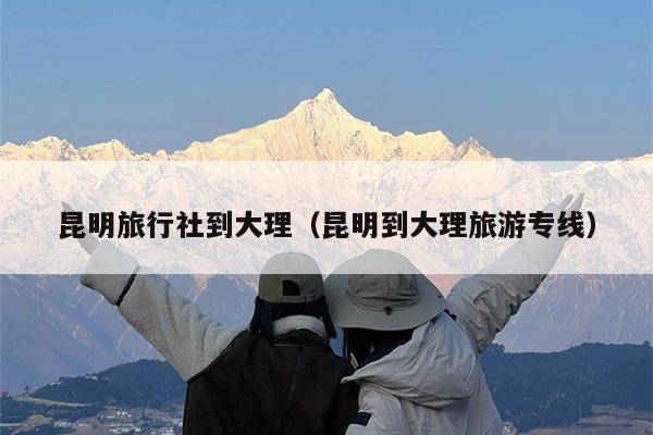 昆明旅行社到大理（昆明到大理旅游专线）