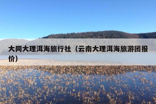 大同大理洱海旅行社（云南大理洱海旅游团报价）