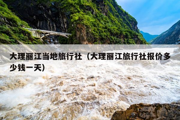 大理丽江当地旅行社（大理丽江旅行社报价多少钱一天）