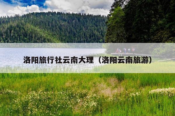 洛阳旅行社云南大理（洛阳云南旅游）