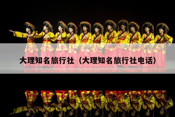 大理知名旅行社（大理知名旅行社电话）