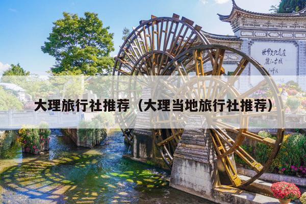 大理旅行社推荐（大理当地旅行社推荐）