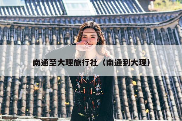 南通至大理旅行社（南通到大理）