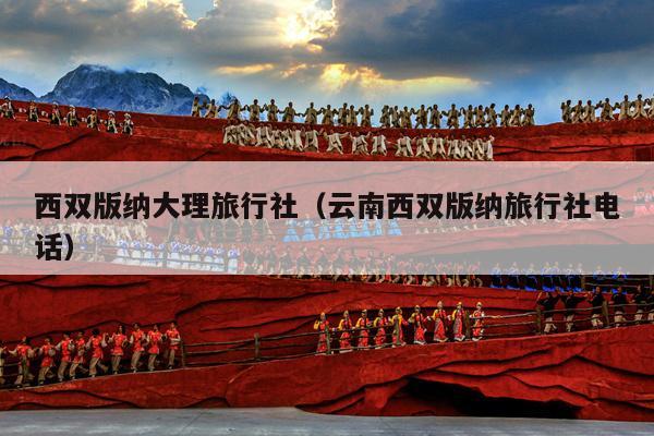 西双版纳大理旅行社（云南西双版纳旅行社电话）