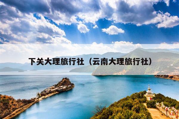 下关大理旅行社（云南大理旅行社）