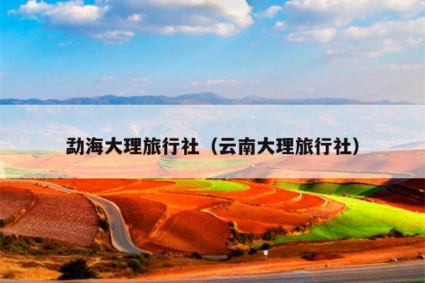勐海大理旅行社（云南大理旅行社）