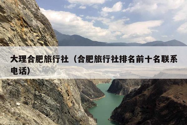 大理合肥旅行社（合肥旅行社排名前十名联系电话）